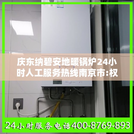 庆东纳碧安地暖锅炉24小时人工服务热线南京市:权威信息