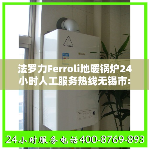 法罗力Ferroli地暖锅炉24小时人工服务热线无锡市:最新资讯