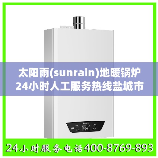 太阳雨(sunrain)地暖锅炉24小时人工服务热线盐城市:全攻略