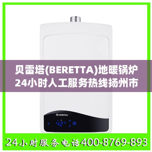 贝雷塔(BERETTA)地暖锅炉24小时人工服务热线扬州市:专业权威指南