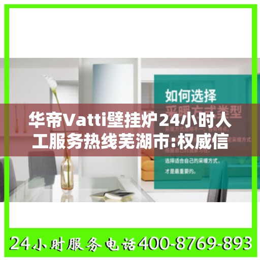华帝Vatti壁挂炉24小时人工服务热线芜湖市:权威信息