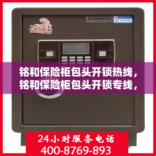 铭和保险柜包头开锁热线，铭和保险柜包头开锁专线，专业解锁服务，安全无忧保障