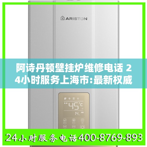 阿诗丹顿壁挂炉维修电话 24小时服务上海市:最新权威推荐