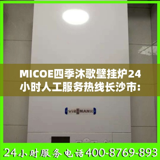 MICOE四季沐歌壁挂炉24小时人工服务热线长沙市:一文读懂