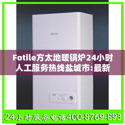 Fotile方太地暖锅炉24小时人工服务热线盐城市:最新权威推荐