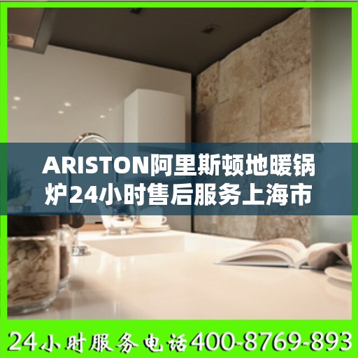 ARISTON阿里斯顿地暖锅炉24小时售后服务上海市:最新资讯
