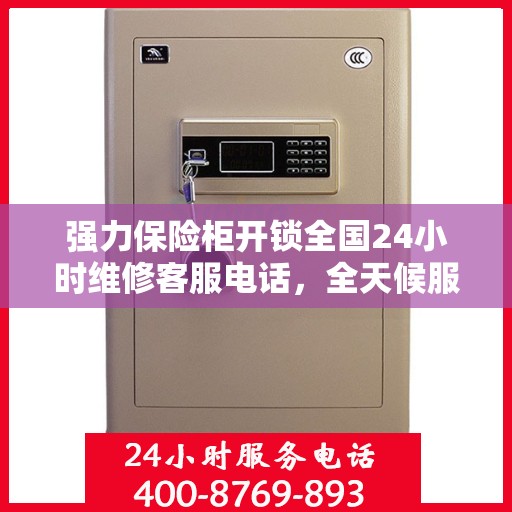 强力保险柜开锁全国24小时维修客服电话，全天候服务，强力保险柜开锁及维修热线