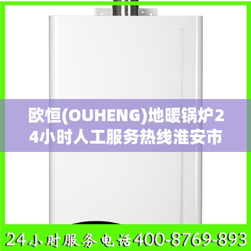欧恒(OUHENG)地暖锅炉24小时人工服务热线淮安市:权威信息