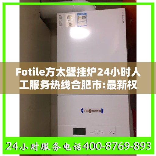 Fotile方太壁挂炉24小时人工服务热线合肥市:最新权威推荐