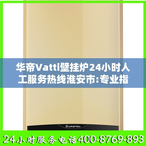 华帝Vatti壁挂炉24小时人工服务热线淮安市:专业指南最新攻略
