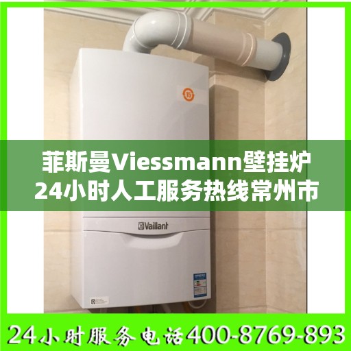 菲斯曼Viessmann壁挂炉24小时人工服务热线常州市:专业指南最新攻略