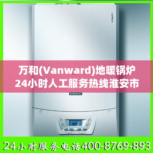 万和(Vanward)地暖锅炉24小时人工服务热线淮安市:权威解读