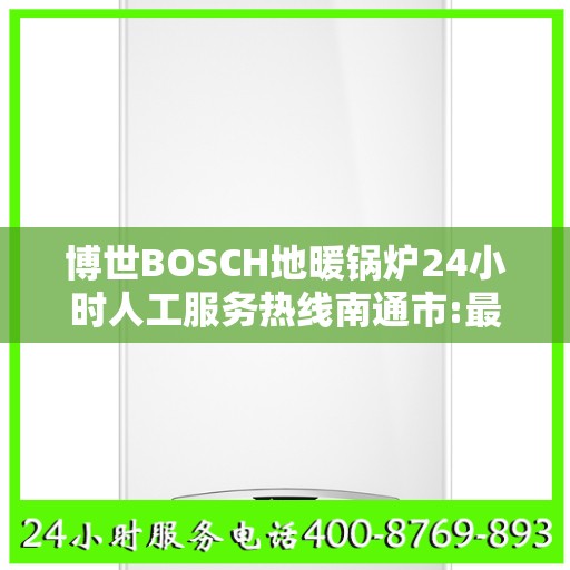 博世BOSCH地暖锅炉24小时人工服务热线南通市:最新权威推荐