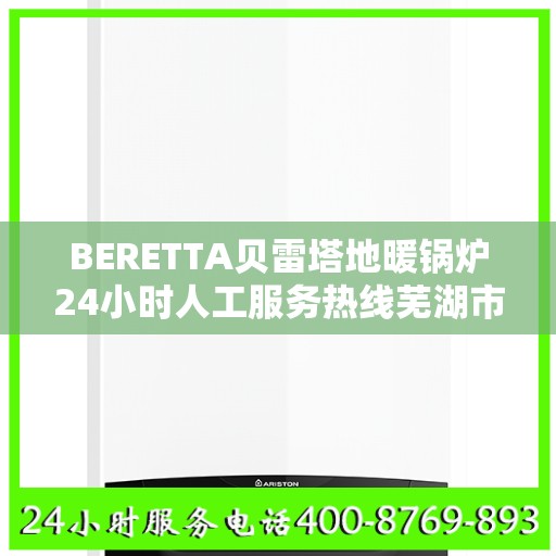 BERETTA贝雷塔地暖锅炉24小时人工服务热线芜湖市:权威信息