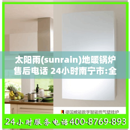 太阳雨(sunrain)地暖锅炉售后电话 24小时南宁市:全攻略