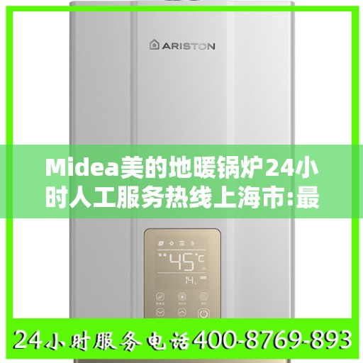 Midea美的地暖锅炉24小时人工服务热线上海市:最新权威推荐
