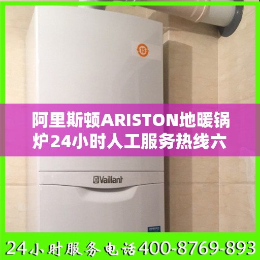 阿里斯顿ARISTON地暖锅炉24小时人工服务热线六安市:权威解读