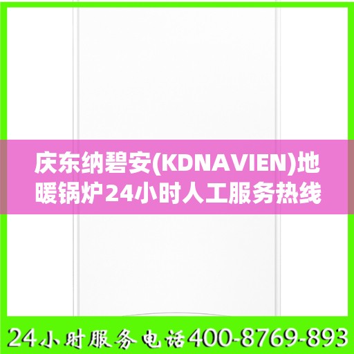 庆东纳碧安(KDNAVIEN)地暖锅炉24小时人工服务热线扬州市:专业权威指南