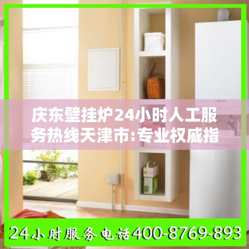 庆东壁挂炉24小时人工服务热线天津市:专业权威指南