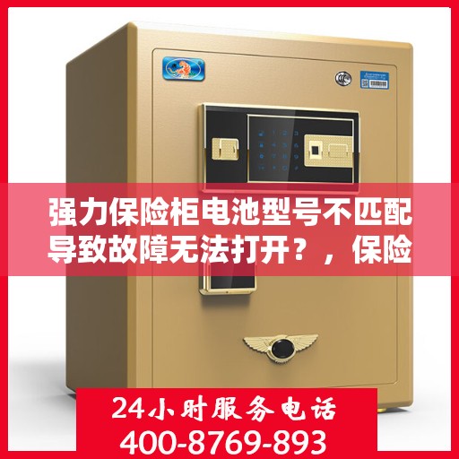 强力保险柜电池型号不匹配导致故障无法打开？，保险柜电池型号不匹配引发故障，如何妥善应对？