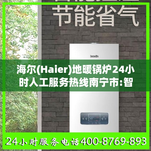 海尔(Haier)地暖锅炉24小时人工服务热线南宁市:智能生活缔造者