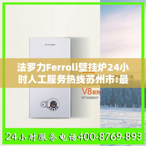 法罗力Ferroli壁挂炉24小时人工服务热线苏州市:最新权威推荐