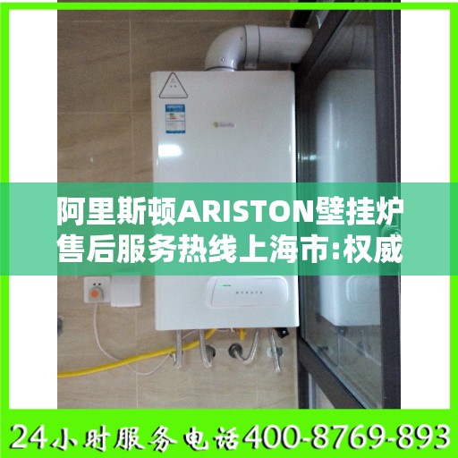 阿里斯顿ARISTON壁挂炉售后服务热线上海市:权威信息