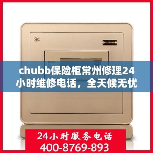 chubb保险柜常州修理24小时维修电话，全天候无忧服务，Chubb保险柜常州紧急修理热线