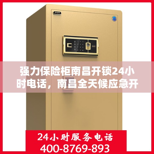 强力保险柜南昌开锁24小时电话，南昌全天候应急开锁服务，强力保险柜开锁热线