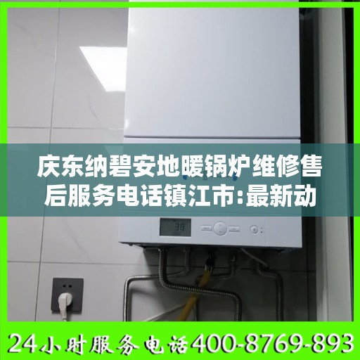 庆东纳碧安地暖锅炉维修售后服务电话镇江市:最新动态