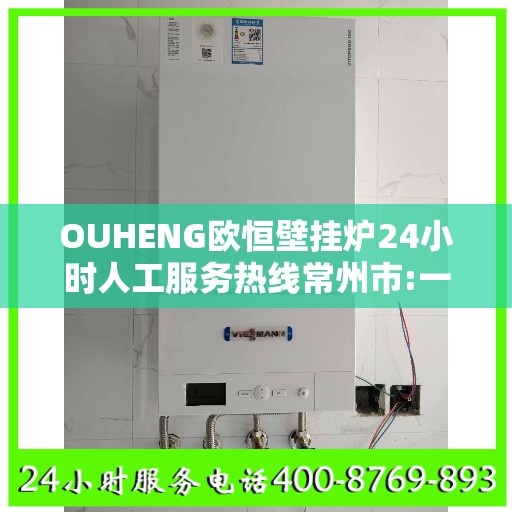 OUHENG欧恒壁挂炉24小时人工服务热线常州市:一文读懂