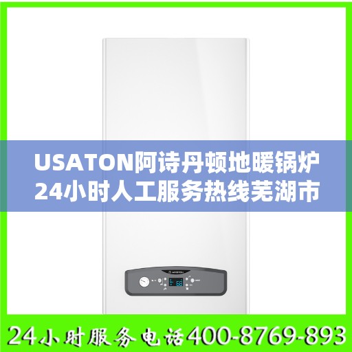 USATON阿诗丹顿地暖锅炉24小时人工服务热线芜湖市:智能生活缔造者