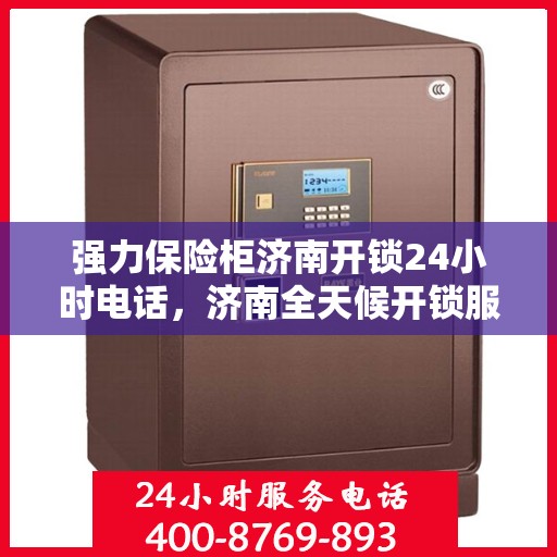 强力保险柜济南开锁24小时电话，济南全天候开锁服务，强力保险柜解锁热线电话发布