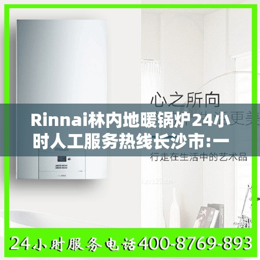 Rinnai林内地暖锅炉24小时人工服务热线长沙市:一文读懂
