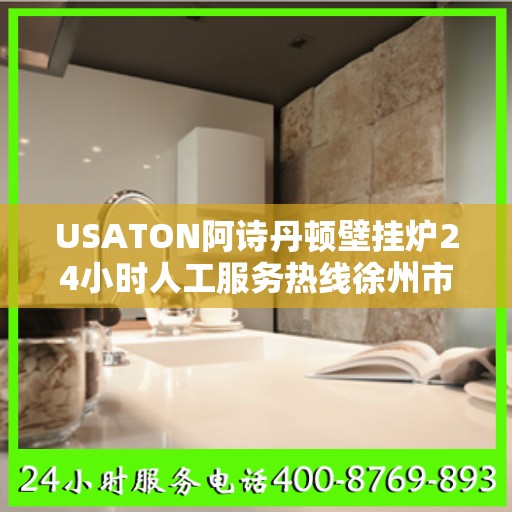 USATON阿诗丹顿壁挂炉24小时人工服务热线徐州市:一文读懂