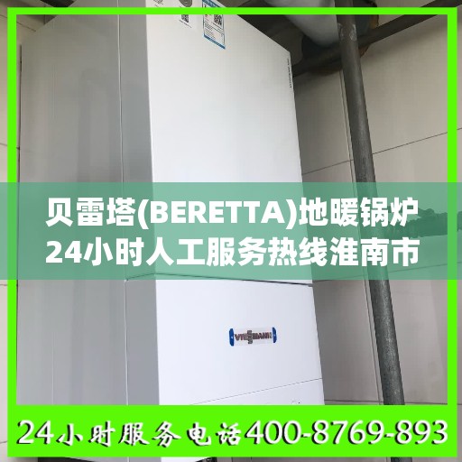 贝雷塔(BERETTA)地暖锅炉24小时人工服务热线淮南市:权威解读