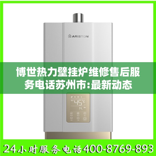 博世热力壁挂炉维修售后服务电话苏州市:最新动态