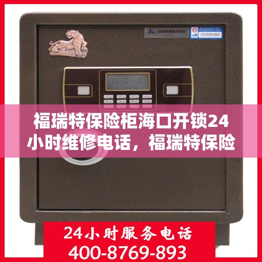 福瑞特保险柜海口开锁24小时维修电话，福瑞特保险柜海口开锁服务，全天候维修电话在线为您解答！