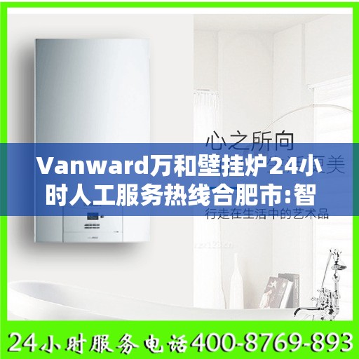 Vanward万和壁挂炉24小时人工服务热线合肥市:智能生活缔造者