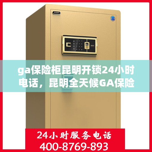 ga保险柜昆明开锁24小时电话，昆明全天候GA保险柜开锁服务热线