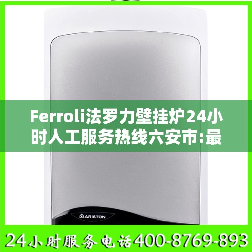 Ferroli法罗力壁挂炉24小时人工服务热线六安市:最新动态