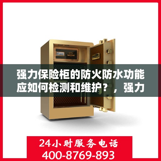 强力保险柜的防火防水功能应如何检测和维护？，强力保险柜防火防水功能检测与维护指南