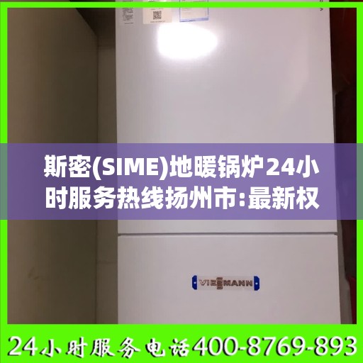 斯密(SIME)地暖锅炉24小时服务热线扬州市:最新权威推荐