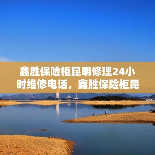 鑫胜保险柜昆明修理24小时维修电话，鑫胜保险柜昆明紧急修理服务，全天候专业维修电话发布