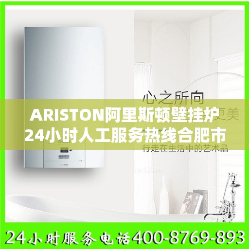 ARISTON阿里斯顿壁挂炉24小时人工服务热线合肥市:权威解读