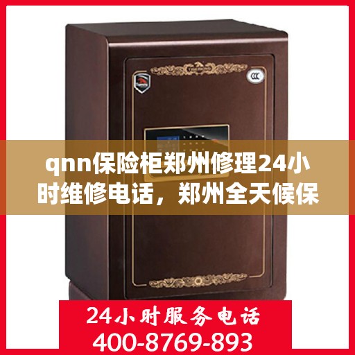 qnn保险柜郑州修理24小时维修电话，郑州全天候保险柜维修服务，专业修理团队与紧急联系电话