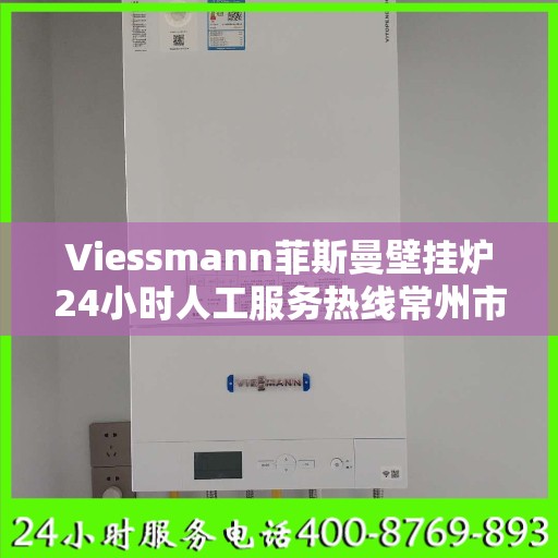 Viessmann菲斯曼壁挂炉24小时人工服务热线常州市:专业权威指南