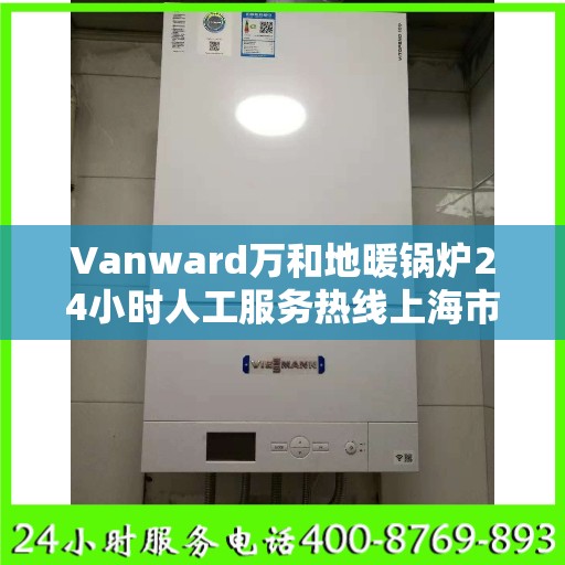 Vanward万和地暖锅炉24小时人工服务热线上海市:一文读懂