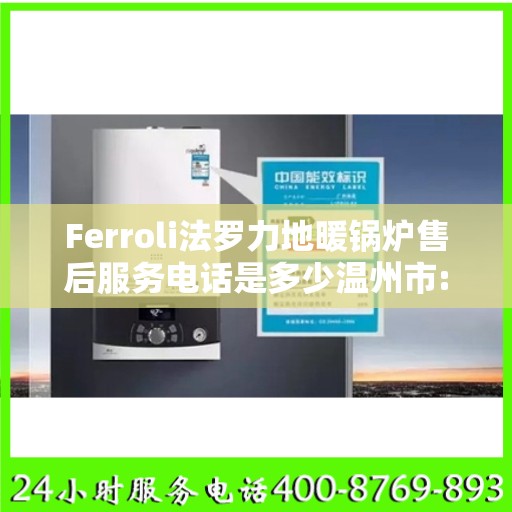 Ferroli法罗力地暖锅炉售后服务电话是多少温州市:最新权威推荐