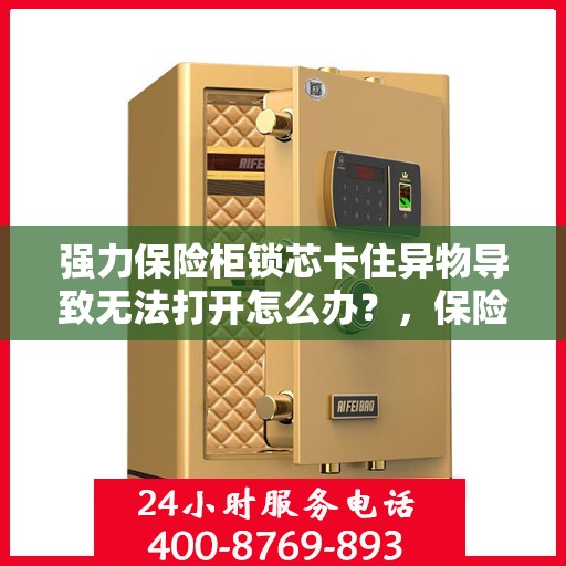 强力保险柜锁芯卡住异物导致无法打开怎么办？，保险柜锁芯异物卡住应急处理指南，专业解决方案揭秘！